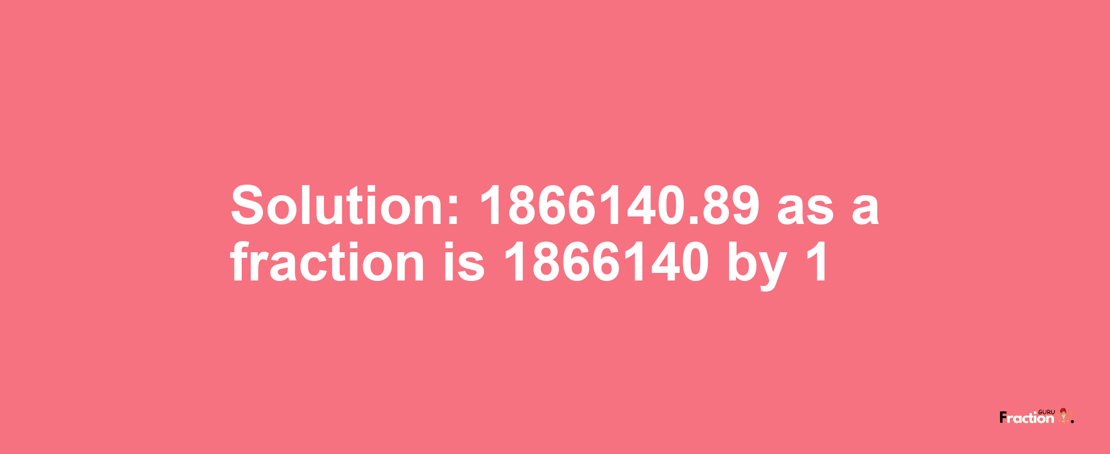 Solution:1866140.89 as a fraction is 1866140/1